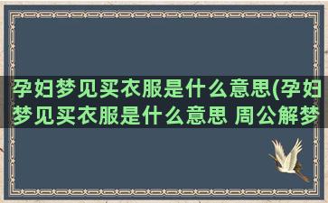 孕妇梦见买衣服是什么意思(孕妇梦见买衣服是什么意思 周公解梦)